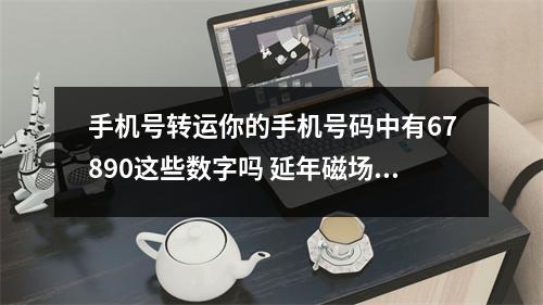 手机号转运你的手机号码中有67890这些数字吗 延年磁场使用不恰当身体扛不住