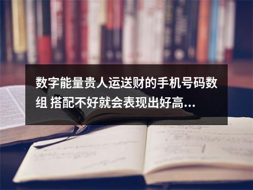 数字能量贵人运送财的手机号码数组 搭配不好就会表现出好高骛远的数组组合