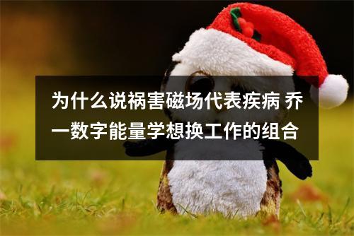 为什么说祸害磁场代表疾病 乔一数字能量学想换工作的组合