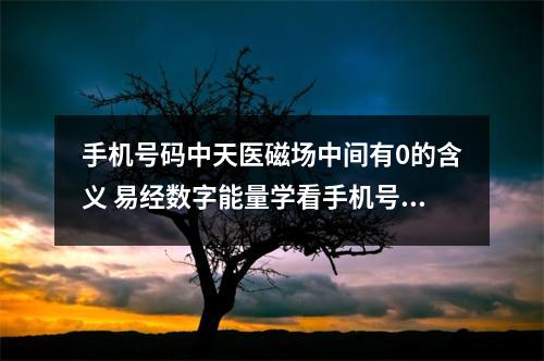 手机号码中天医磁场中间有0的含义 易经数字能量学看手机号是否容易发生离婚和婚外情
