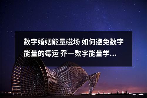 数字婚姻能量磁场 如何避免数字能量的霉运 乔一数字能量学六煞加绝命数字能量手机号码测吉凶磁场详解
