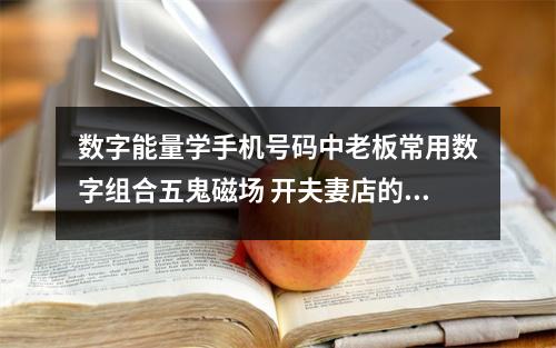 数字能量学手机号码中老板常用数字组合五鬼磁场 开夫妻店的朋友这个细节你有注意吗