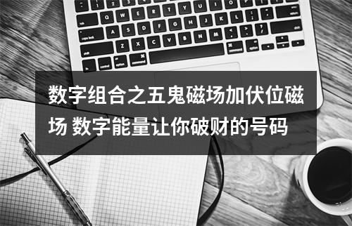 数字组合之五鬼磁场加伏位磁场 数字能量让你破财的号码