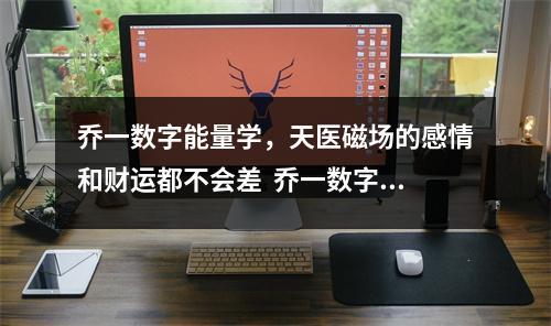 乔一数字能量学，天医磁场的感情和财运都不会差  乔一数字能量学，易经风水的起源于流派乔