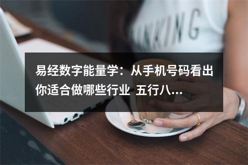 易经数字能量学：从手机号码看出你适合做哪些行业  五行八字选手机号码