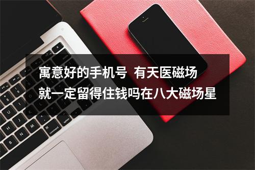 寓意好的手机号  有天医磁场就一定留得住钱吗在八大磁场星
