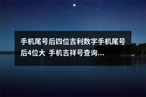 手机尾号后四位吉利数字手机尾号后4位大  手机吉祥号查询表