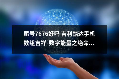 尾号7676好吗 吉利豁达手机数组吉祥  数字能量之绝命磁场与五鬼、六煞、祸害凶星磁场组
