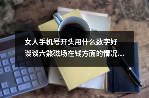 女人手机号开头用什么数字好  谈谈六煞磁场在钱方面的情况首先，我们来