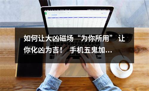 如何让大凶磁场“为你所用” 让你化凶为吉！  手机五鬼加绝命如何化解