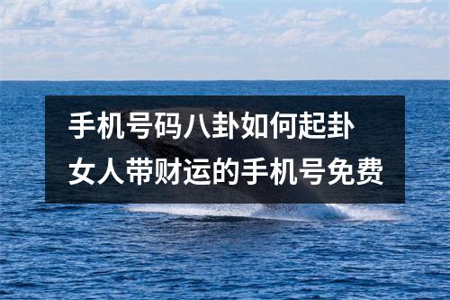 手机号码八卦如何起卦  女人带财运的手机号免费
