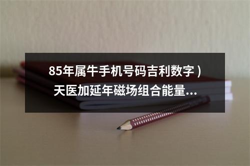 85年属牛手机号码吉利数字 )  天医加延年磁场组合能量分析