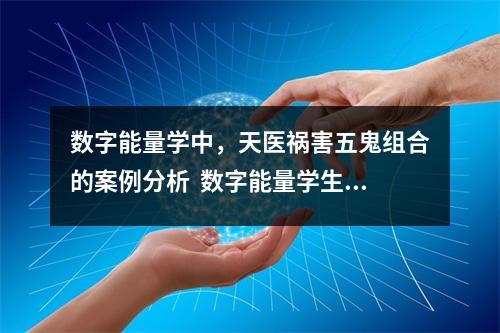 数字能量学中，天医祸害五鬼组合的案例分析  数字能量学生命密码6号小孩：敏感负责，有时易受