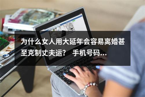 为什么女人用大延年会容易离婚甚至克制丈夫运？  手机号码测吉凶之手机号码中容易家外有家的数组组