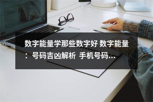 数字能量学那些数字好 数字能量：号码吉凶解析  手机号码凶吉测试 说白了就是手机靓号到底是吉