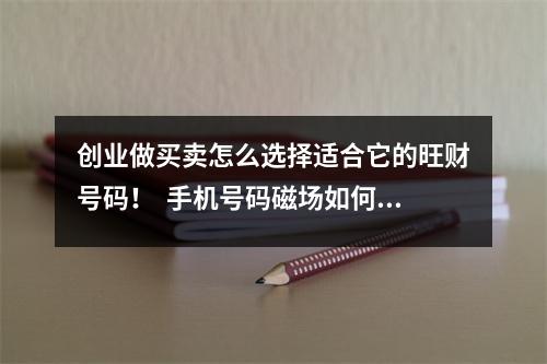 创业做买卖怎么选择适合它的旺财号码！  手机号码磁场如何改善你的人生运势？
