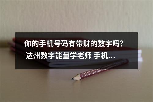 你的手机号码有带财的数字吗？  达州数字能量学老师 手机号码中代表正桃花和烂桃