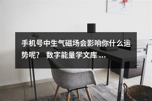 手机号中生气磁场会影响你什么运势呢？  数字能量学文库 数字能量天医惨剧 婚姻感情投诉