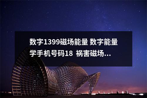 数字1399磁场能量 数字能量学手机号码18  祸害磁场数组特点有哪些？