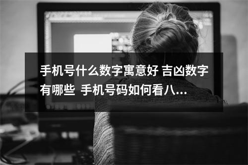 手机号什么数字寓意好 吉凶数字有哪些  手机号码如何看八字 数字组成分阴阳之数