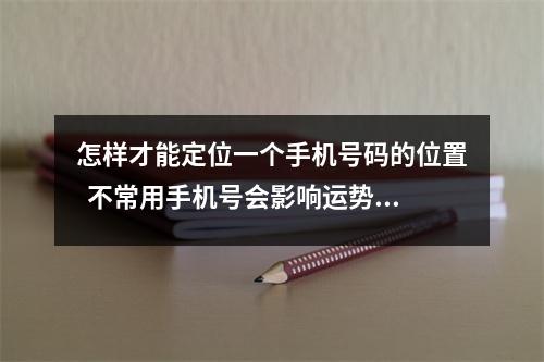 怎样才能定位一个手机号码的位置  不常用手机号会影响运势吗